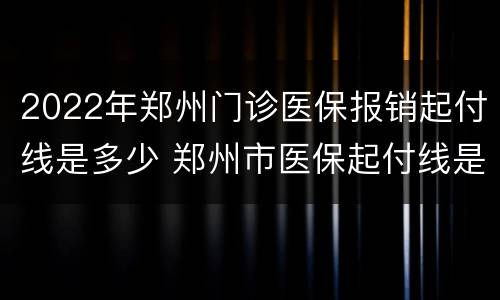 2022年郑州门诊医保报销起付线是多少 郑州市医保起付线是多少