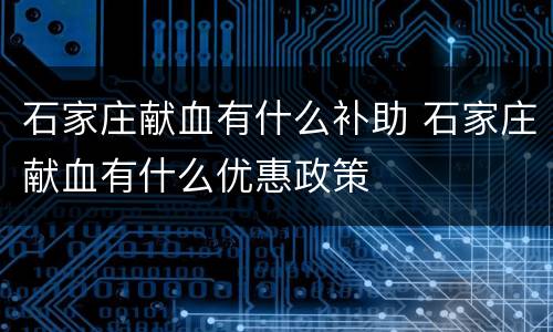 石家庄献血有什么补助 石家庄献血有什么优惠政策
