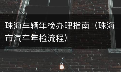 珠海车辆年检办理指南（珠海市汽车年检流程）