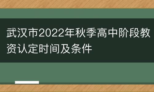 武汉市2022年秋季高中阶段教资认定时间及条件