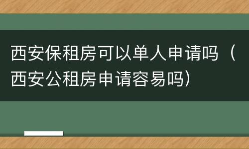 西安保租房可以单人申请吗（西安公租房申请容易吗）