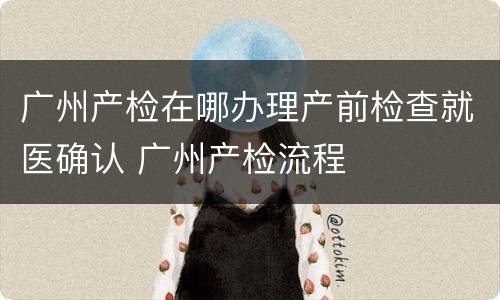 广州产检在哪办理产前检查就医确认 广州产检流程