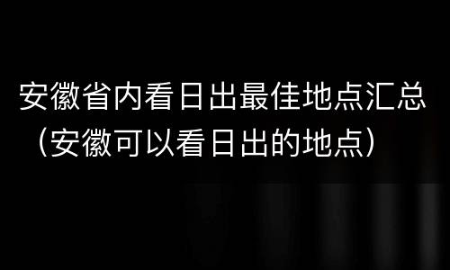 安徽省内看日出最佳地点汇总（安徽可以看日出的地点）