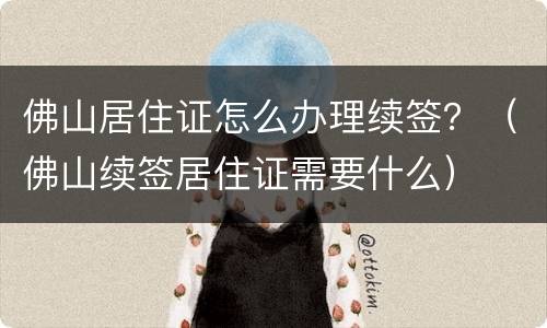 佛山居住证怎么办理续签？（佛山续签居住证需要什么）