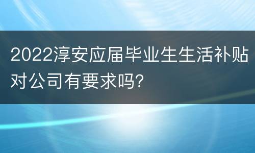 2022淳安应届毕业生生活补贴对公司有要求吗？