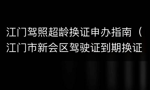 江门驾照超龄换证申办指南（江门市新会区驾驶证到期换证预约）