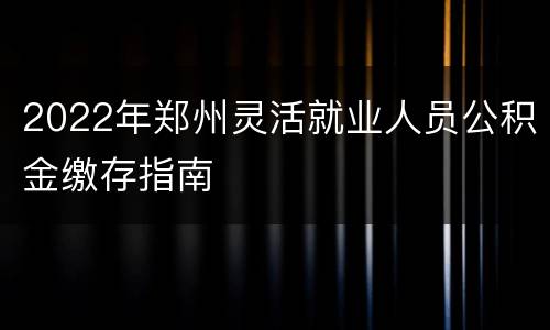 2022年郑州灵活就业人员公积金缴存指南