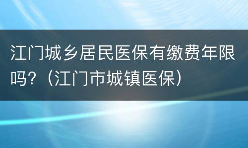 江门城乡居民医保有缴费年限吗?（江门市城镇医保）