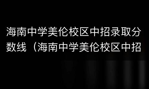 海南中学美伦校区中招录取分数线（海南中学美伦校区中招录取分数线是多少）