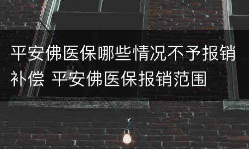 平安佛医保哪些情况不予报销补偿 平安佛医保报销范围
