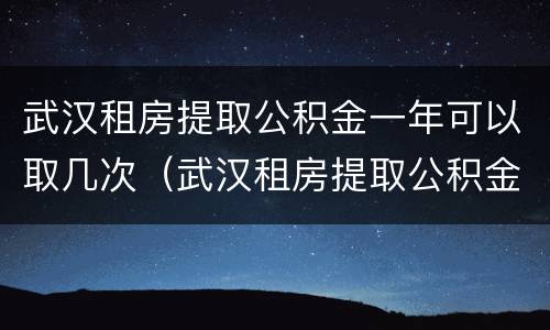 武汉租房提取公积金一年可以取几次（武汉租房提取公积金一年可以取几次钱）