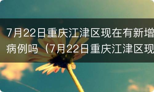 7月22日重庆江津区现在有新增病例吗（7月22日重庆江津区现在有新增病例吗）