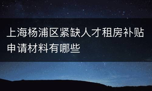 上海杨浦区紧缺人才租房补贴申请材料有哪些