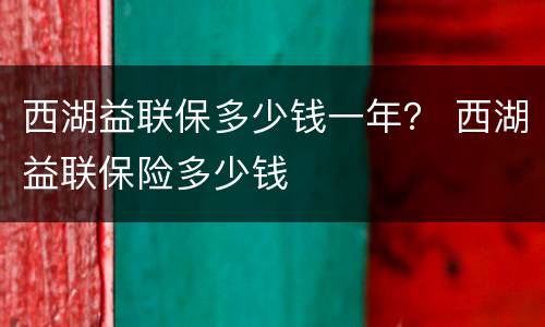 西湖益联保多少钱一年？ 西湖益联保险多少钱