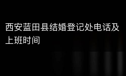 西安蓝田县结婚登记处电话及上班时间