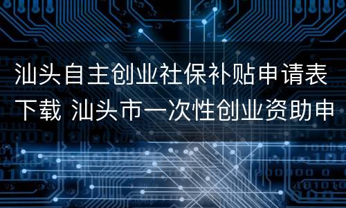 汕头自主创业社保补贴申请表下载 汕头市一次性创业资助申请表