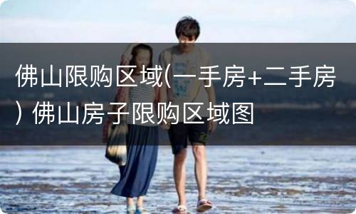佛山限购区域(一手房+二手房) 佛山房子限购区域图