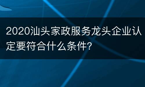2020汕头家政服务龙头企业认定要符合什么条件？