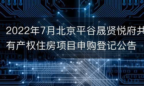 2022年7月北京平谷晟贤悦府共有产权住房项目申购登记公告