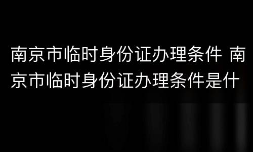 南京市临时身份证办理条件 南京市临时身份证办理条件是什么