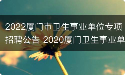 2022厦门市卫生事业单位专项招聘公告 2020厦门卫生事业单位考试招聘网