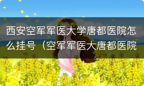 西安空军军医大学唐都医院怎么挂号（空军军医大唐都医院在哪里）
