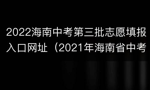 2022海南中考第三批志愿填报入口网址（2021年海南省中考填报志愿系统入口）
