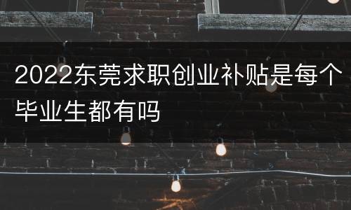 2022东莞求职创业补贴是每个毕业生都有吗