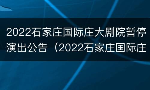 2022石家庄国际庄大剧院暂停演出公告（2022石家庄国际庄大剧院暂停演出公告）