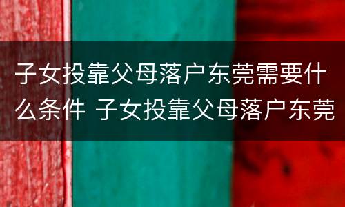 子女投靠父母落户东莞需要什么条件 子女投靠父母落户东莞需要什么条件呢