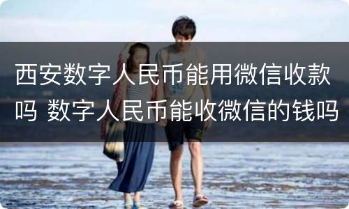 西安数字人民币能用微信收款吗 数字人民币能收微信的钱吗