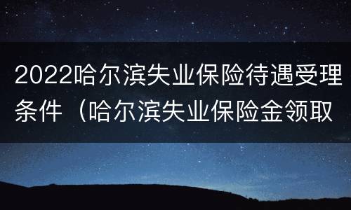 2022哈尔滨失业保险待遇受理条件（哈尔滨失业保险金领取条件及标准2020）