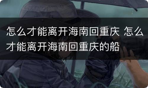 怎么才能离开海南回重庆 怎么才能离开海南回重庆的船