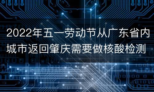 2022年五一劳动节从广东省内城市返回肇庆需要做核酸检测吗？