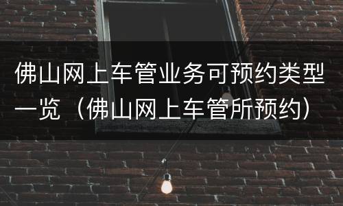佛山网上车管业务可预约类型一览（佛山网上车管所预约）