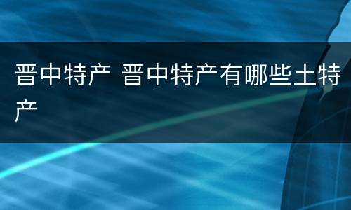 晋中特产 晋中特产有哪些土特产