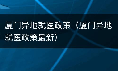厦门异地就医政策（厦门异地就医政策最新）
