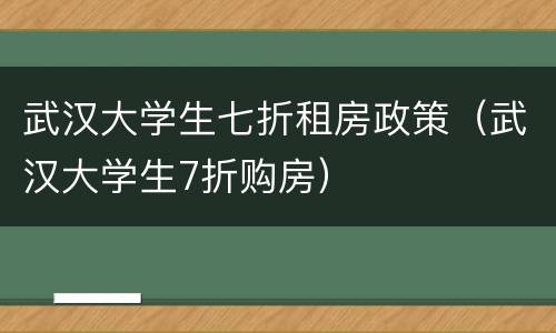武汉大学生七折租房政策（武汉大学生7折购房）