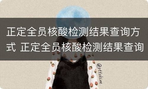 正定全员核酸检测结果查询方式 正定全员核酸检测结果查询方式怎么查