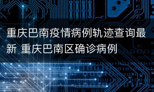 重庆巴南疫情病例轨迹查询最新 重庆巴南区确诊病例