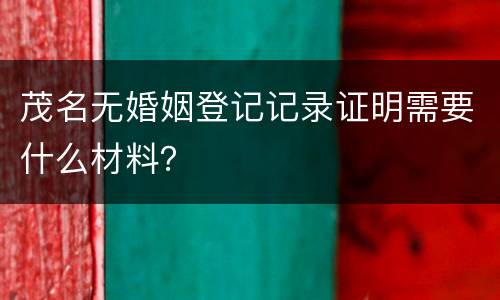 茂名无婚姻登记记录证明需要什么材料？