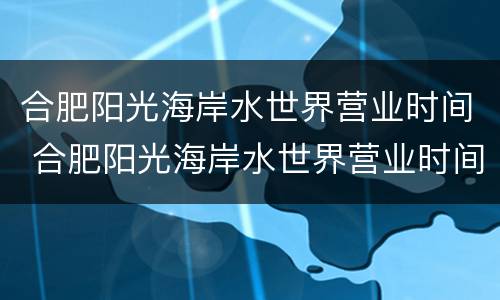 合肥阳光海岸水世界营业时间 合肥阳光海岸水世界营业时间是几点
