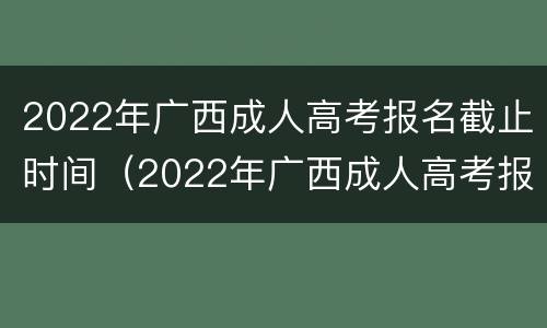 2022年广西成人高考报名截止时间（2022年广西成人高考报名截止时间表）