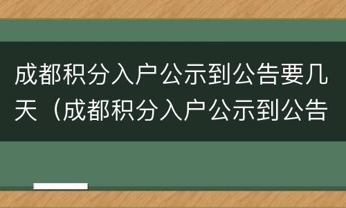 成都积分入户公示到公告要几天（成都积分入户公示到公告要几天完成）