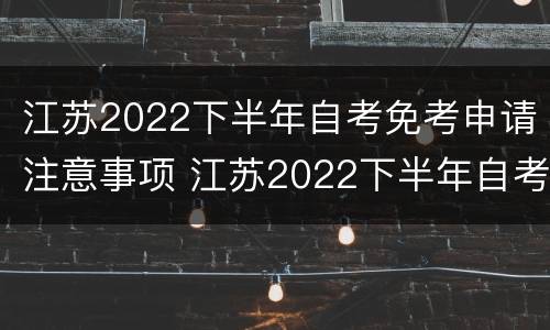江苏2022下半年自考免考申请注意事项 江苏2022下半年自考免考申请注意事项是什么