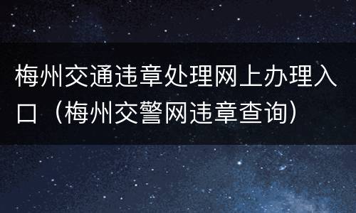 梅州交通违章处理网上办理入口（梅州交警网违章查询）