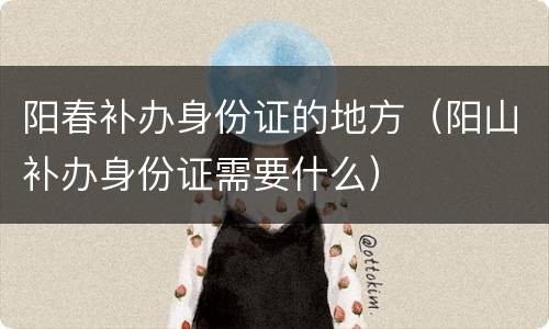阳春补办身份证的地方（阳山补办身份证需要什么）