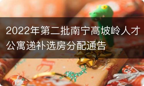 2022年第二批南宁高坡岭人才公寓递补选房分配通告