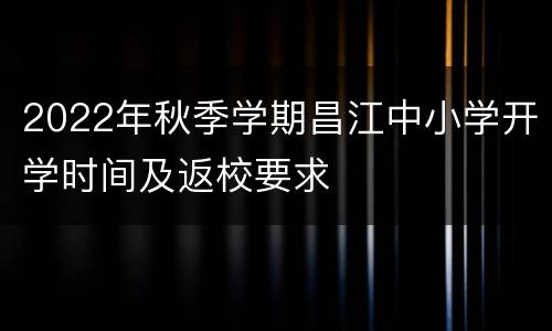 2022年秋季学期昌江中小学开学时间及返校要求