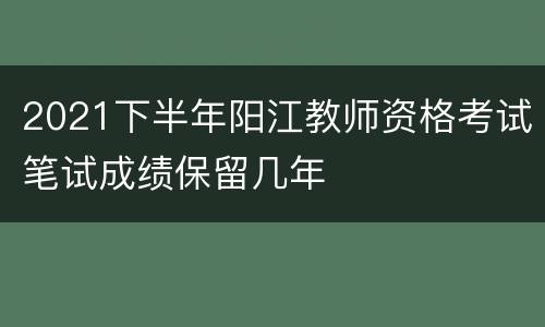 2021下半年阳江教师资格考试笔试成绩保留几年